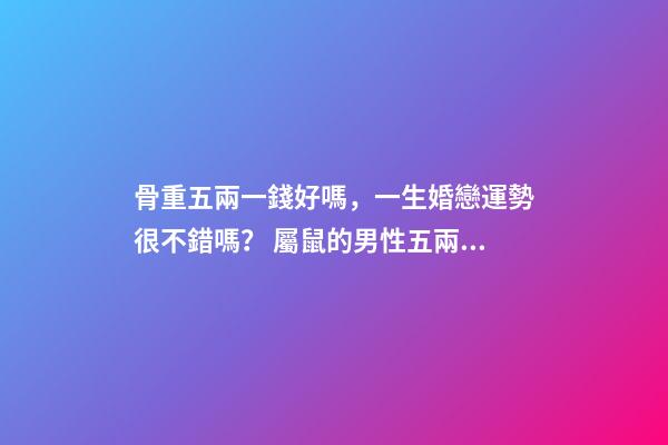 骨重五兩一錢好嗎，一生婚戀運勢很不錯嗎？ 屬鼠的男性五兩一錢，命運婚姻如何？-第1張-觀點-玄機派